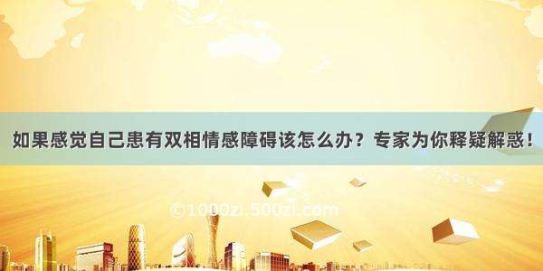 如果感觉自己患有双相情感障碍该怎么办？专家为你释疑解惑！