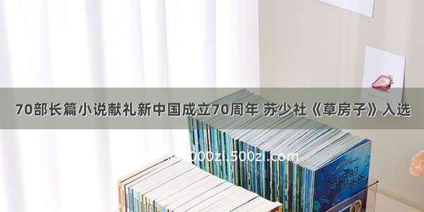 70部长篇小说献礼新中国成立70周年 苏少社《草房子》入选