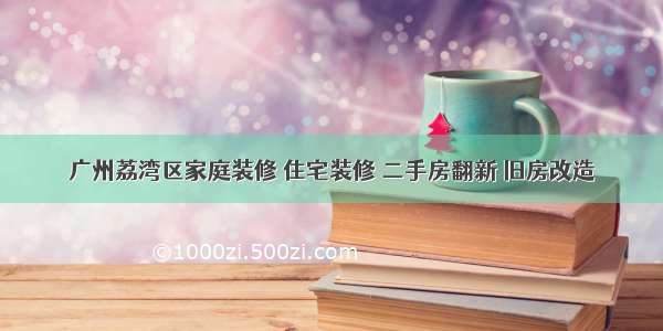 广州荔湾区家庭装修 住宅装修 二手房翻新 旧房改造