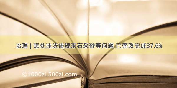 治理 | 惩处违法违规采石采砂等问题 已整改完成87.6%