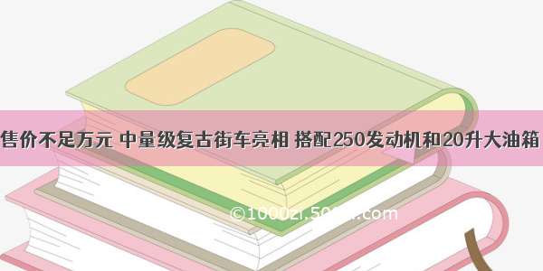 售价不足万元 中量级复古街车亮相 搭配250发动机和20升大油箱