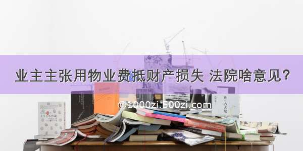 业主主张用物业费抵财产损失 法院啥意见？