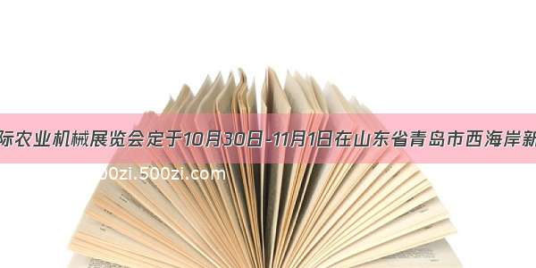 中国国际农业机械展览会定于10月30日-11月1日在山东省青岛市西海岸新区举办