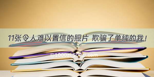 11张令人难以置信的照片 欺骗了单纯的我！