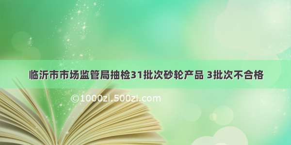 临沂市市场监管局抽检31批次砂轮产品 3批次不合格