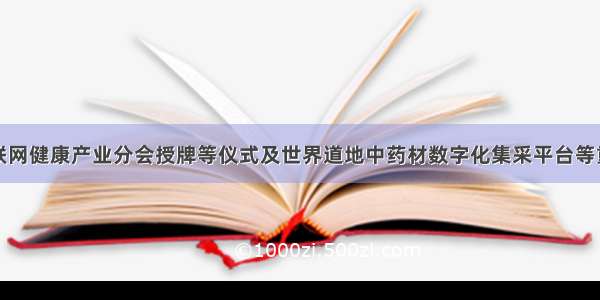 世界中联互联网健康产业分会授牌等仪式及世界道地中药材数字化集采平台等重要产品发布