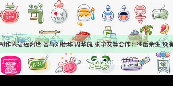 知名音乐制作人患癌离世 曾与刘德华 周华健 张学友等合作：往后余生 没有来日方长