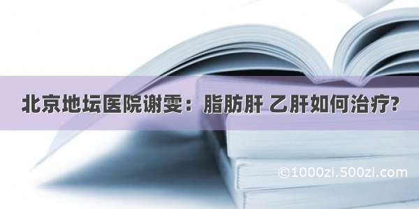 北京地坛医院谢雯：脂肪肝 乙肝如何治疗?