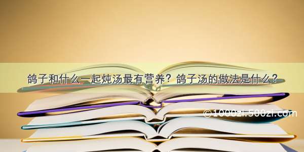 鸽子和什么一起炖汤最有营养？鸽子汤的做法是什么？