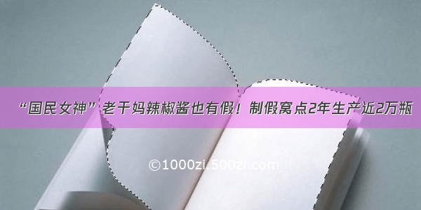 “国民女神”老干妈辣椒酱也有假！制假窝点2年生产近2万瓶