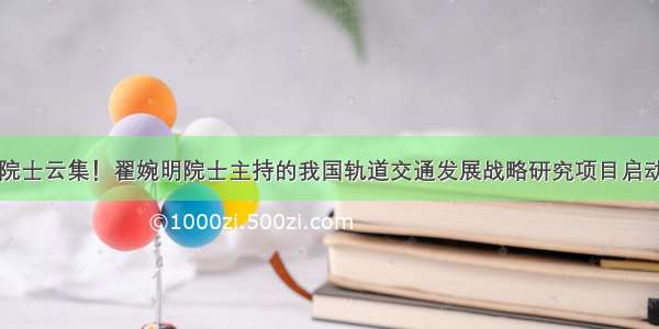 院士云集！翟婉明院士主持的我国轨道交通发展战略研究项目启动