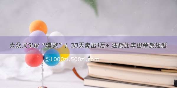 大众又SUV“爆款”！30天卖出1万+ 油耗比丰田荣放还低