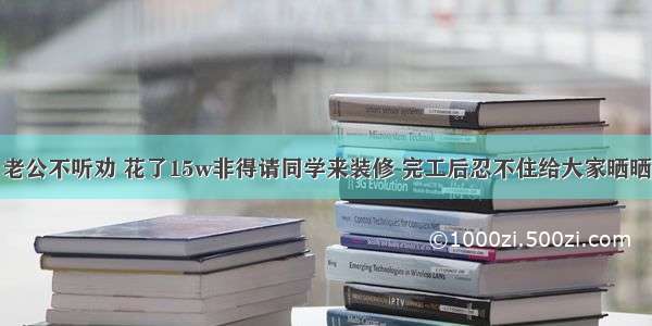 老公不听劝 花了15w非得请同学来装修 完工后忍不住给大家晒晒