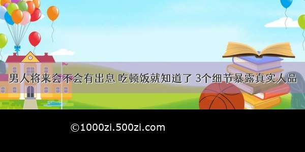 男人将来会不会有出息 吃顿饭就知道了 3个细节暴露真实人品