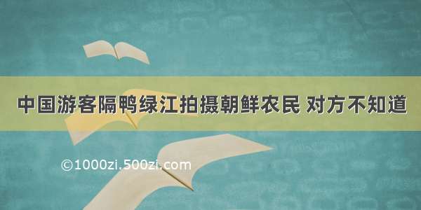 中国游客隔鸭绿江拍摄朝鲜农民 对方不知道