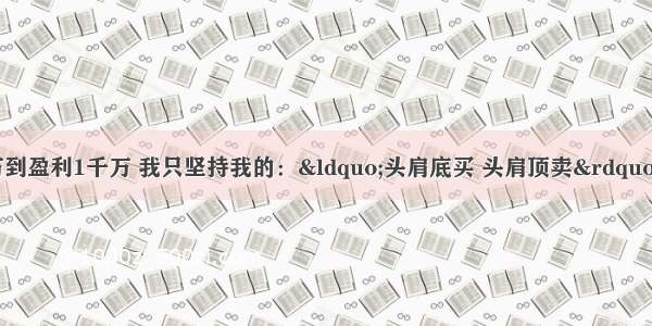 三年从亏损500万到盈利1千万 我只坚持我的：“头肩底买 头肩顶卖” 几乎捕捉所有的