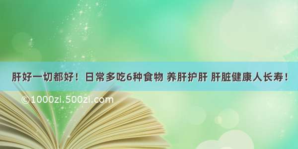 肝好一切都好！日常多吃6种食物 养肝护肝 肝脏健康人长寿！