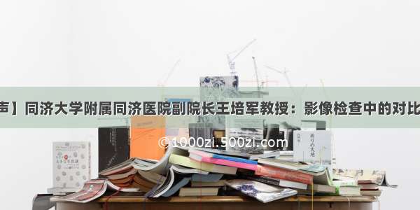 【医影传声】同济大学附属同济医院副院长王培军教授：影像检查中的对比剂安全应用