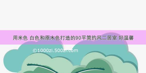 用米色 白色和原木色打造的90平简约风二居室 好温馨