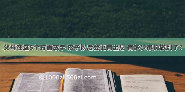 父母在这5个方面放手 孩子以后会更有出息 有多少家长做到了？