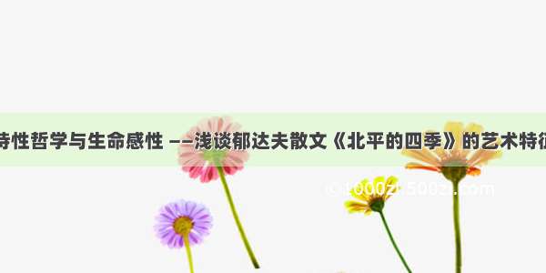 诗性哲学与生命感性 ——浅谈郁达夫散文《北平的四季》的艺术特征