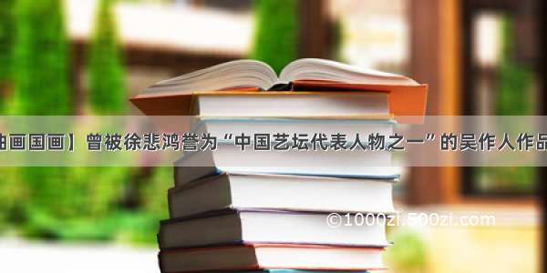 【油画国画】曾被徐悲鸿誉为“中国艺坛代表人物之一”的吴作人作品欣赏