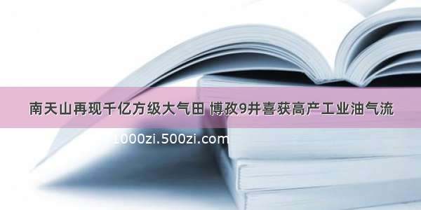 南天山再现千亿方级大气田 博孜9井喜获高产工业油气流