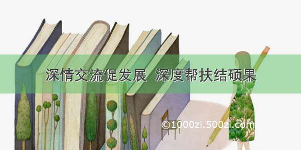 深情交流促发展  深度帮扶结硕果