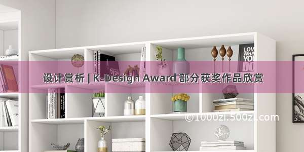 设计赏析 | K-Design Award 部分获奖作品欣赏