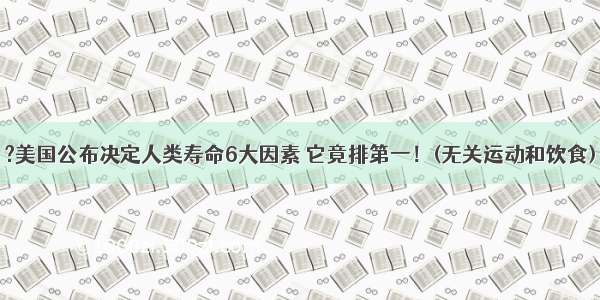 ?美国公布决定人类寿命6大因素 它竟排第一！(无关运动和饮食)