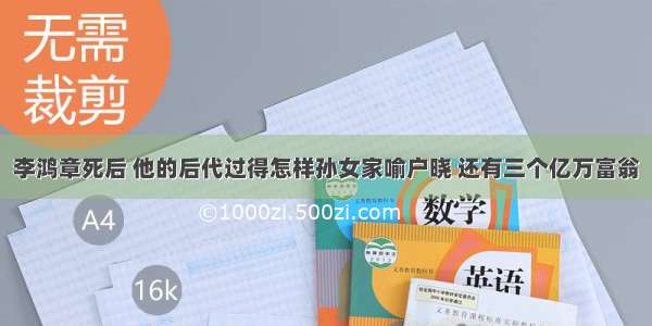 李鸿章死后 他的后代过得怎样孙女家喻户晓 还有三个亿万富翁