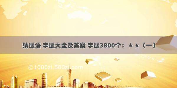 猜谜语 字谜大全及答案 字谜3800个：★★（一）