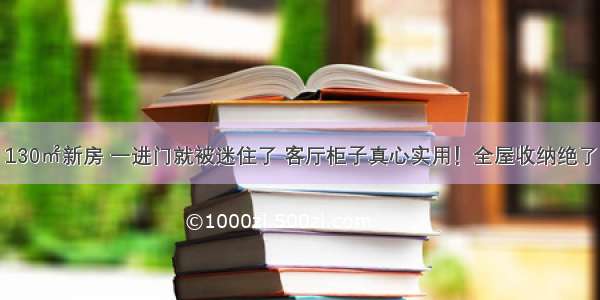 130㎡新房 一进门就被迷住了 客厅柜子真心实用！全屋收纳绝了