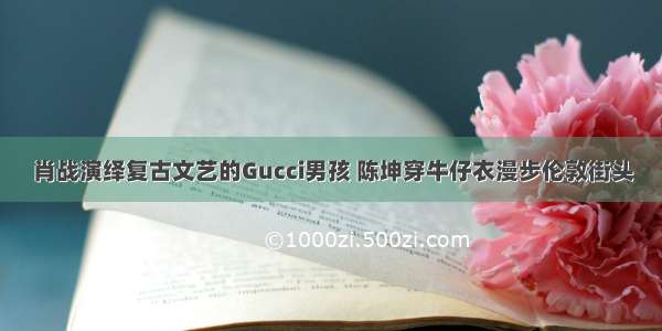 肖战演绎复古文艺的Gucci男孩 陈坤穿牛仔衣漫步伦敦街头