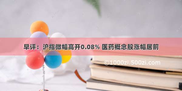 早评：沪指微幅高开0.08% 医药概念股涨幅居前