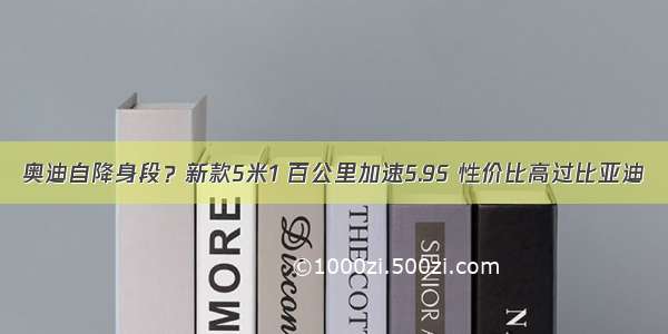 奥迪自降身段？新款5米1 百公里加速5.9S 性价比高过比亚迪