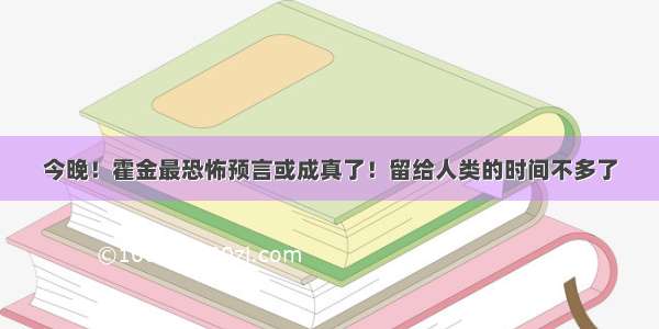 今晚！霍金最恐怖预言或成真了！留给人类的时间不多了