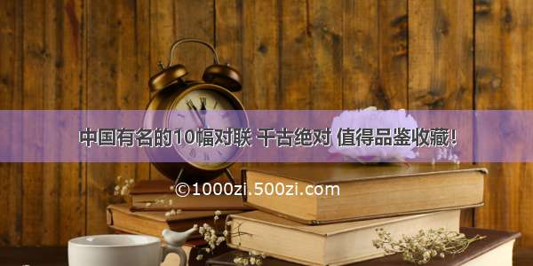 中国有名的10幅对联 千古绝对 值得品鉴收藏！