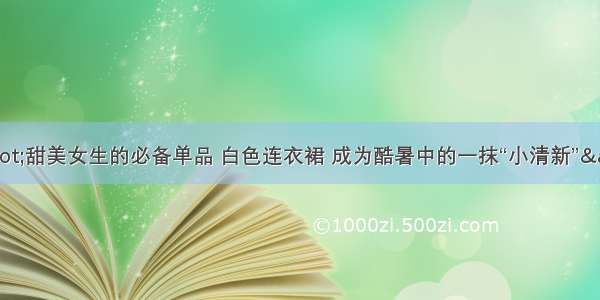 &quot;甜美女生的必备单品 白色连衣裙 成为酷暑中的一抹“小清新”&quot;