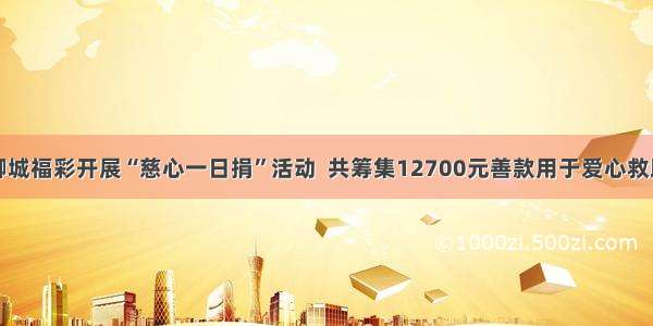 聊城福彩开展“慈心一日捐”活动  共筹集12700元善款用于爱心救助