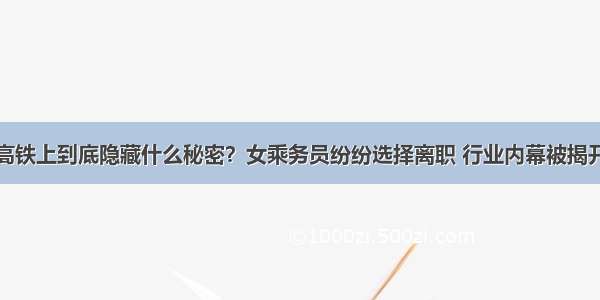 高铁上到底隐藏什么秘密？女乘务员纷纷选择离职 行业内幕被揭开