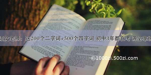 语文老师：这200个二字词+500个四字词 初中3年都在考 务必掌握