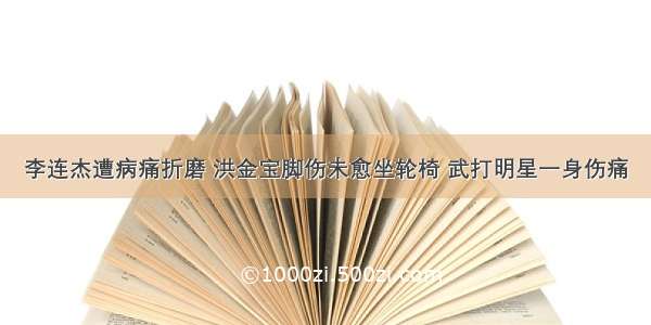 李连杰遭病痛折磨 洪金宝脚伤未愈坐轮椅 武打明星一身伤痛