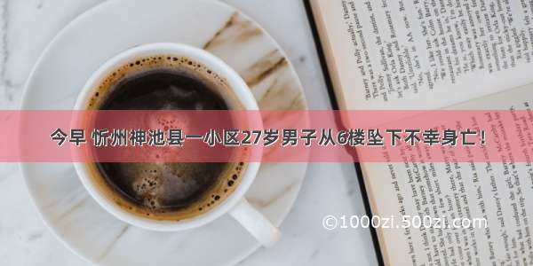 今早 忻州神池县一小区27岁男子从6楼坠下不幸身亡！