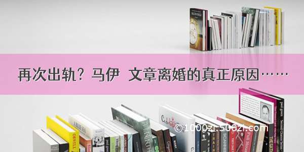 再次出轨？马伊琍文章离婚的真正原因……