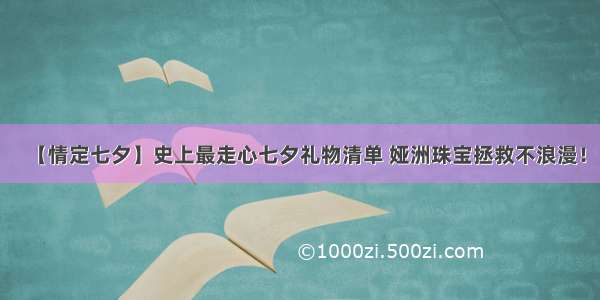 【情定七夕】史上最走心七夕礼物清单 娅洲珠宝拯救不浪漫！