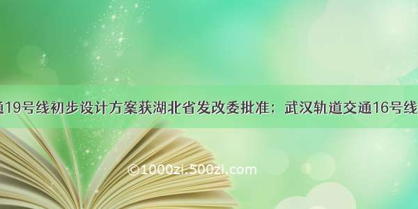 武汉轨道交通19号线初步设计方案获湖北省发改委批准；武汉轨道交通16号线拟设马影河（