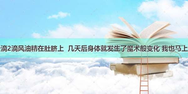 老妈每天滴2滴风油精在肚脐上  几天后身体就发生了魔术般变化 我也马上学了起来