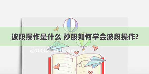 波段操作是什么 炒股如何学会波段操作?