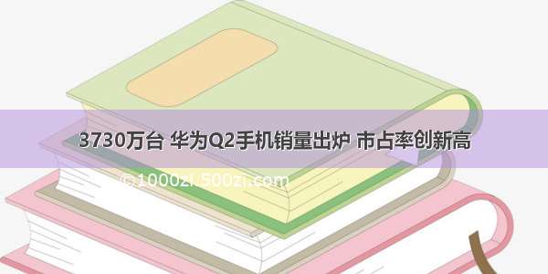 3730万台 华为Q2手机销量出炉 市占率创新高